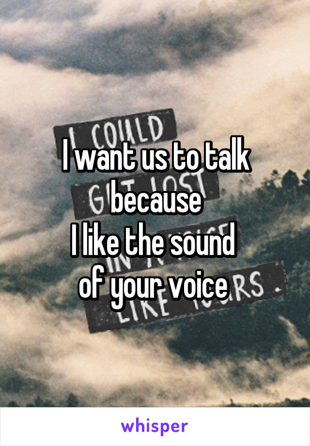 I want us to talk because
I like the sound 
of your voice 