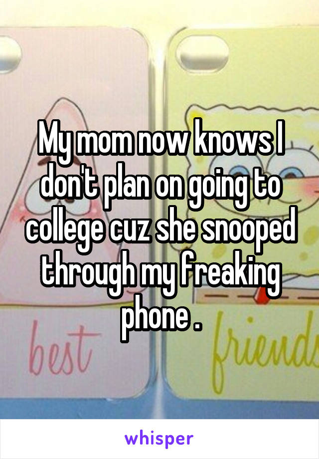 My mom now knows I don't plan on going to college cuz she snooped through my freaking phone .