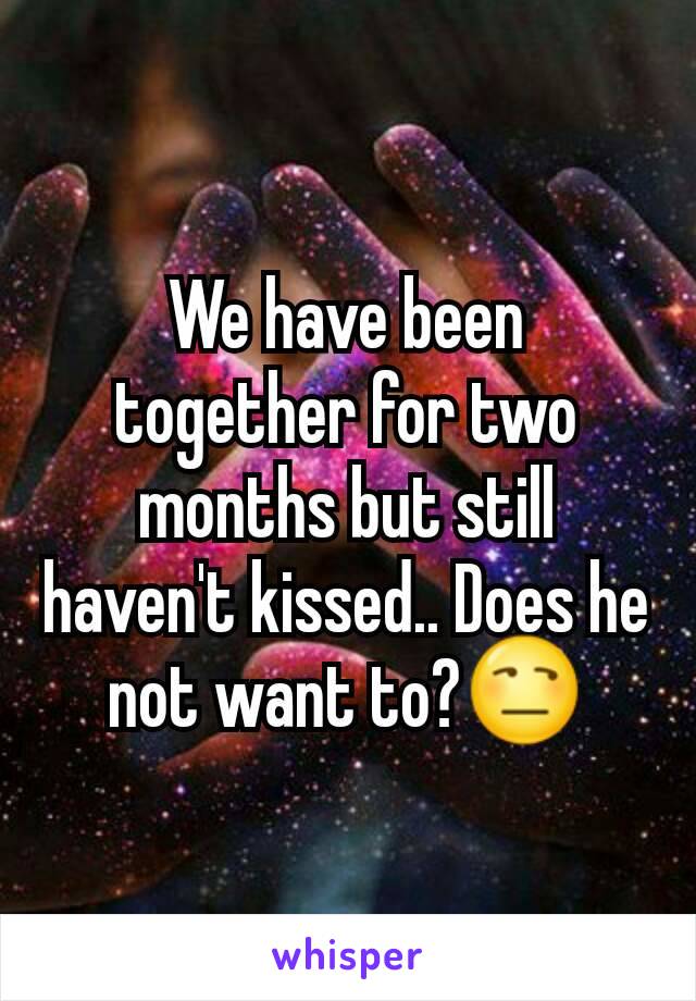 We have been together for two months but still haven't kissed.. Does he not want to?😒