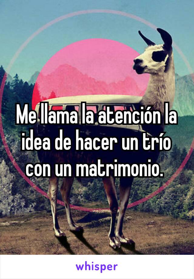 Me llama la atención la idea de hacer un trío con un matrimonio. 