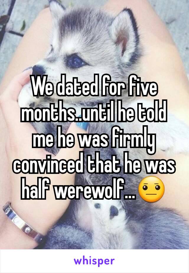 We dated for five months..until he told me he was firmly convinced that he was half werewolf...😐