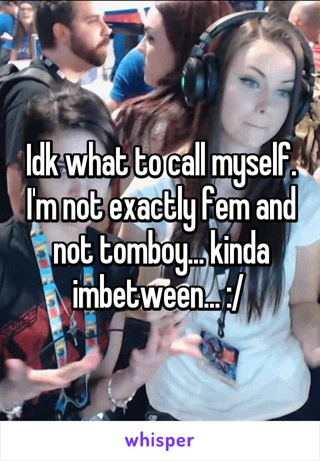 Idk what to call myself. I'm not exactly fem and not tomboy... kinda imbetween... :/ 