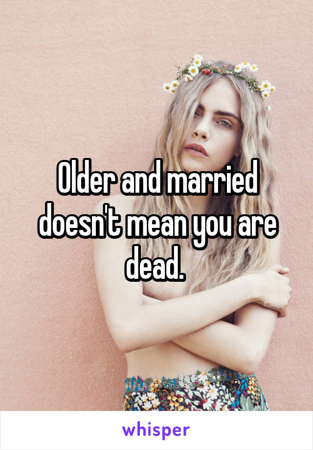 Older and married doesn't mean you are dead. 