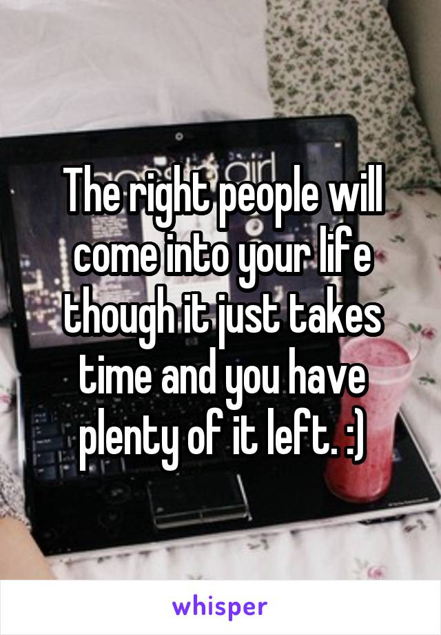 The right people will come into your life though it just takes time and you have plenty of it left. :)