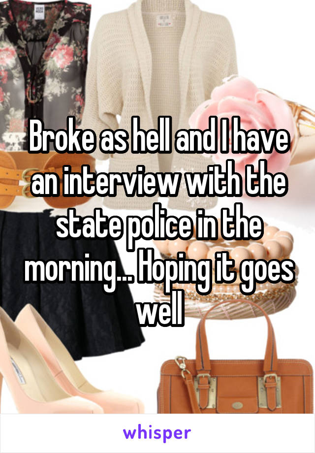 Broke as hell and I have an interview with the state police in the morning... Hoping it goes well