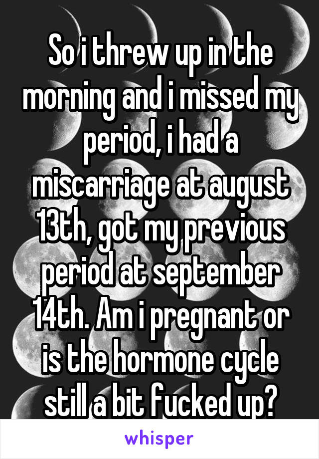 So i threw up in the morning and i missed my period, i had a miscarriage at august 13th, got my previous period at september 14th. Am i pregnant or is the hormone cycle still a bit fucked up?