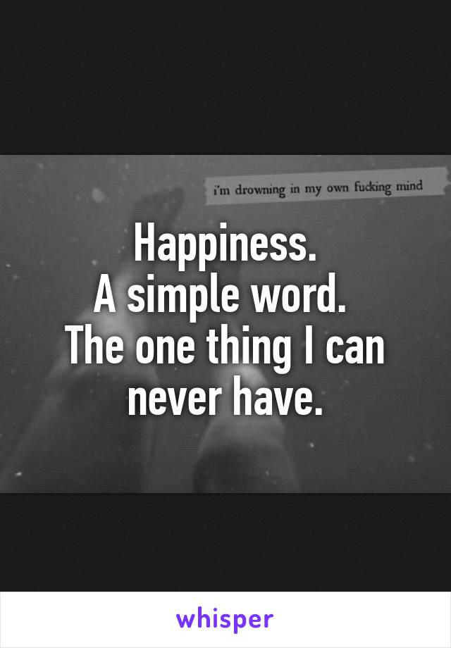 Happiness.
A simple word. 
The one thing I can never have.