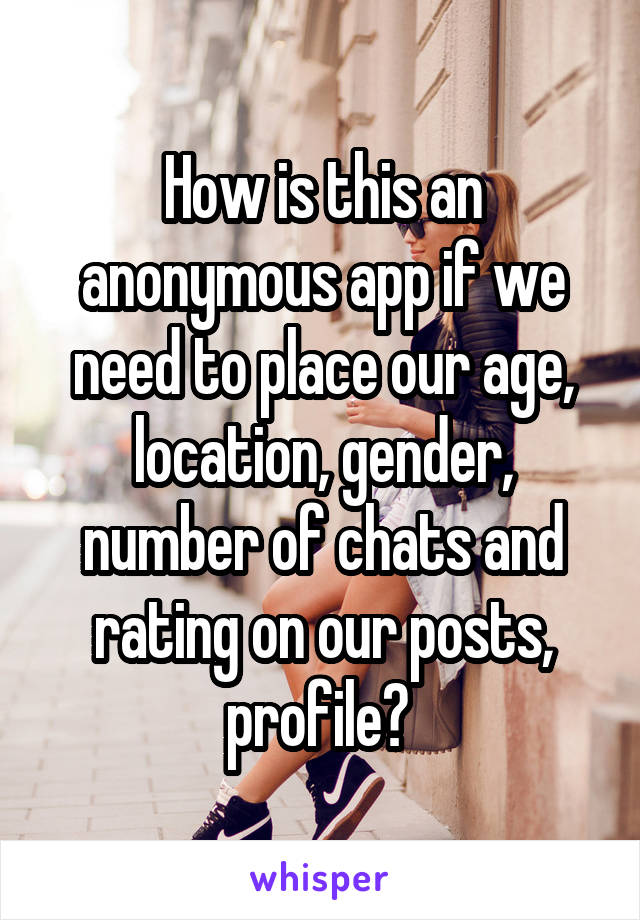 How is this an anonymous app if we need to place our age, location, gender, number of chats and rating on our posts, profile? 