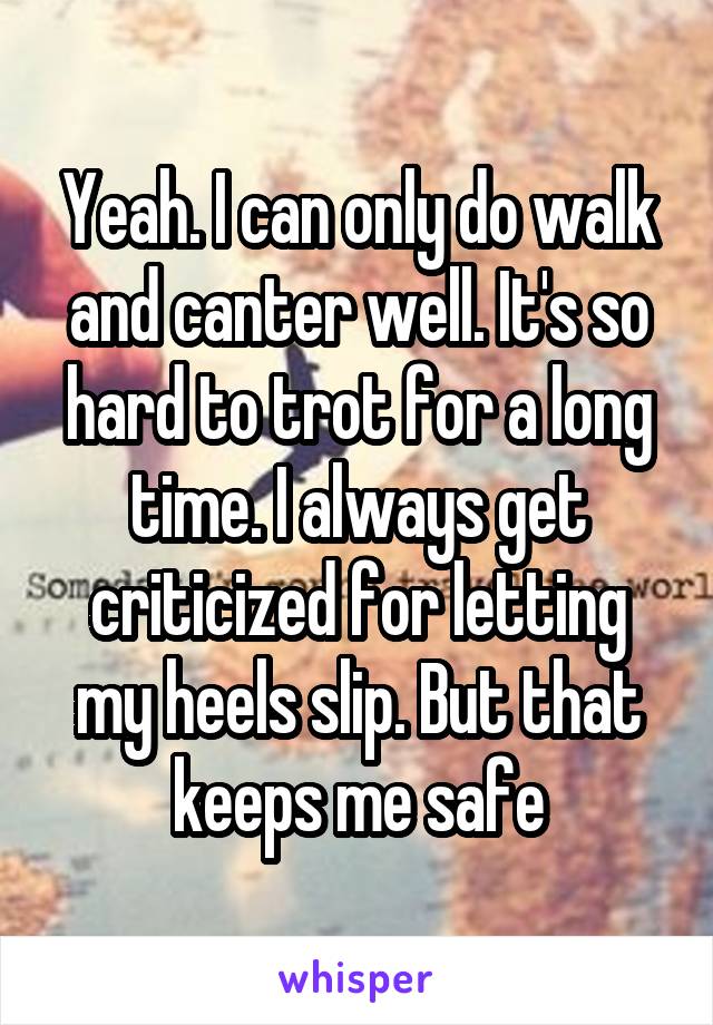 Yeah. I can only do walk and canter well. It's so hard to trot for a long time. I always get criticized for letting my heels slip. But that keeps me safe