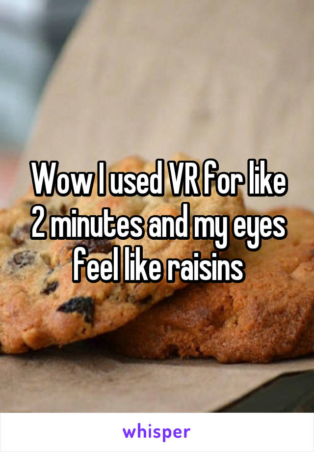 Wow I used VR for like 2 minutes and my eyes feel like raisins