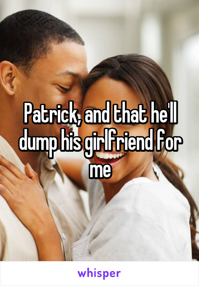 Patrick, and that he'll dump his girlfriend for me