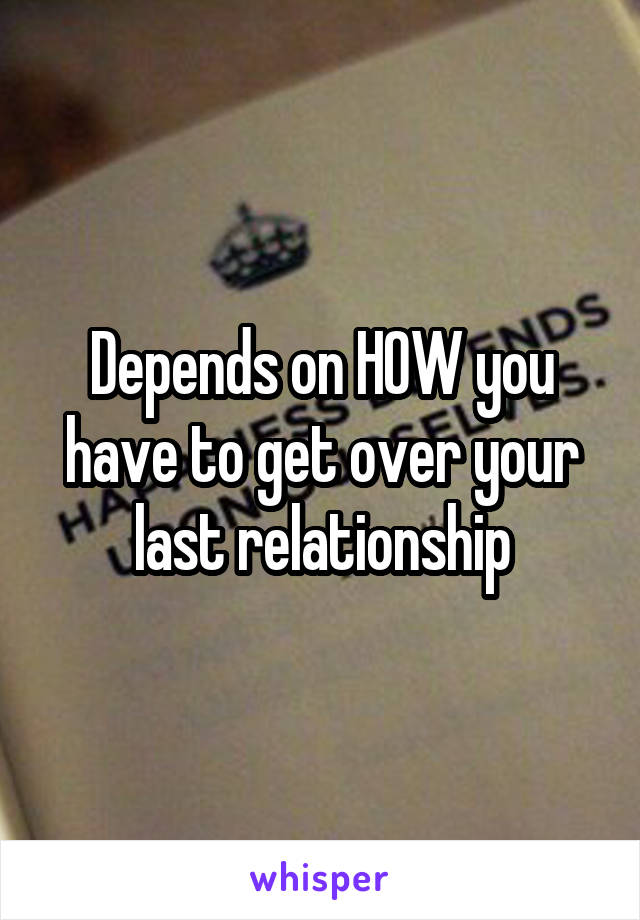 Depends on HOW you have to get over your last relationship