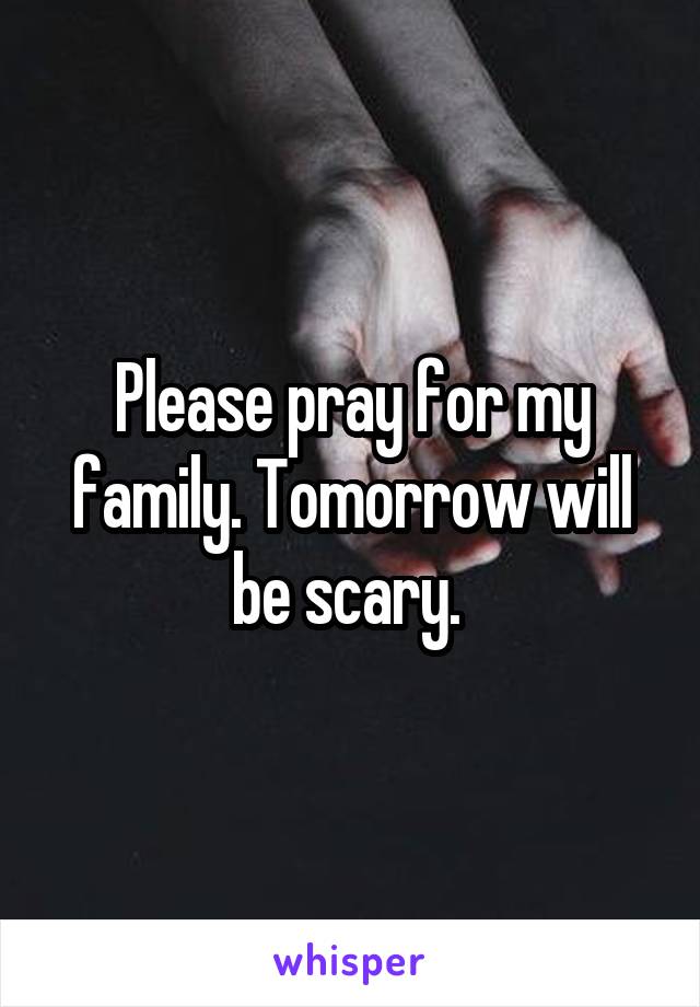 Please pray for my family. Tomorrow will be scary. 