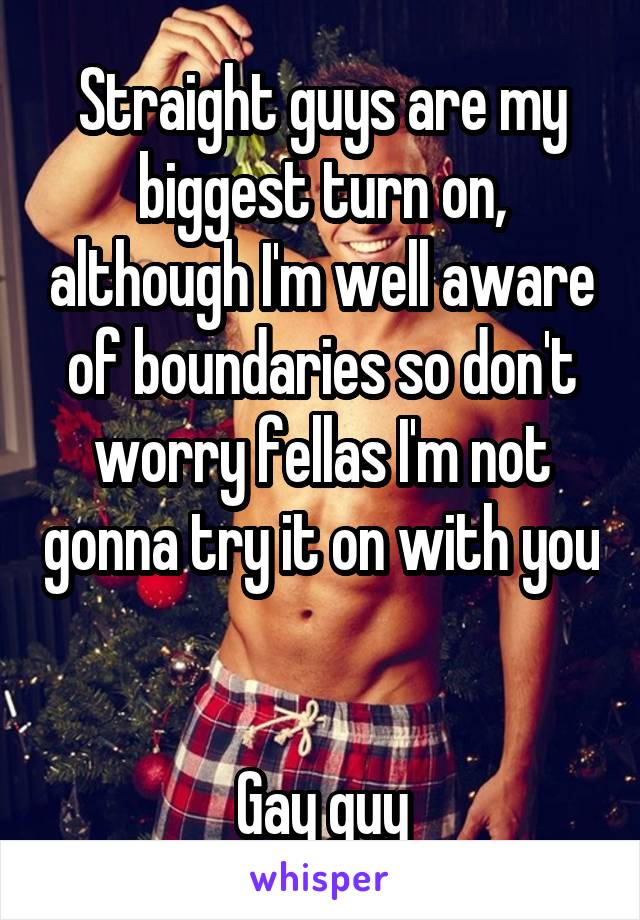 Straight guys are my biggest turn on, although I'm well aware of boundaries so don't worry fellas I'm not gonna try it on with you 

Gay guy