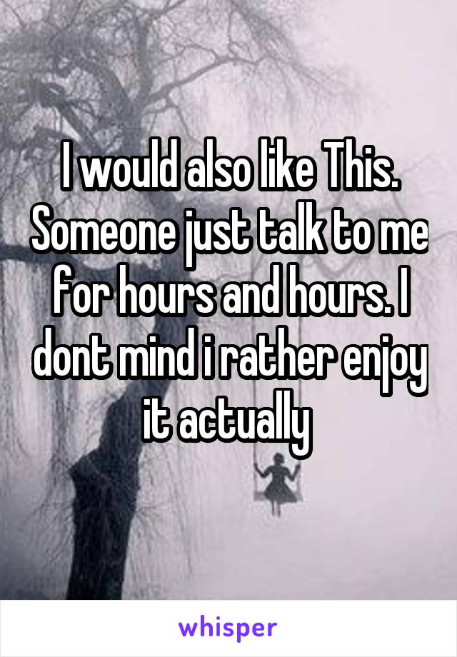 I would also like This. Someone just talk to me for hours and hours. I dont mind i rather enjoy it actually 
