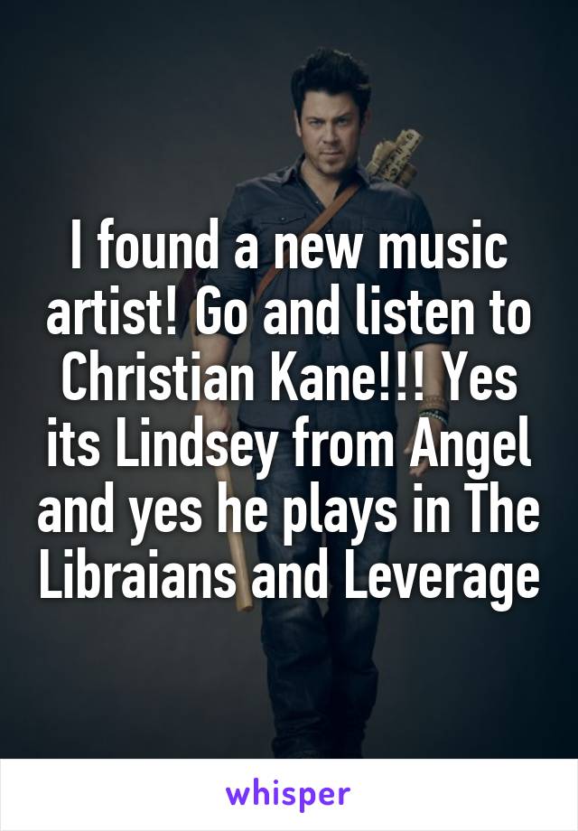 I found a new music artist! Go and listen to Christian Kane!!! Yes its Lindsey from Angel and yes he plays in The Libraians and Leverage