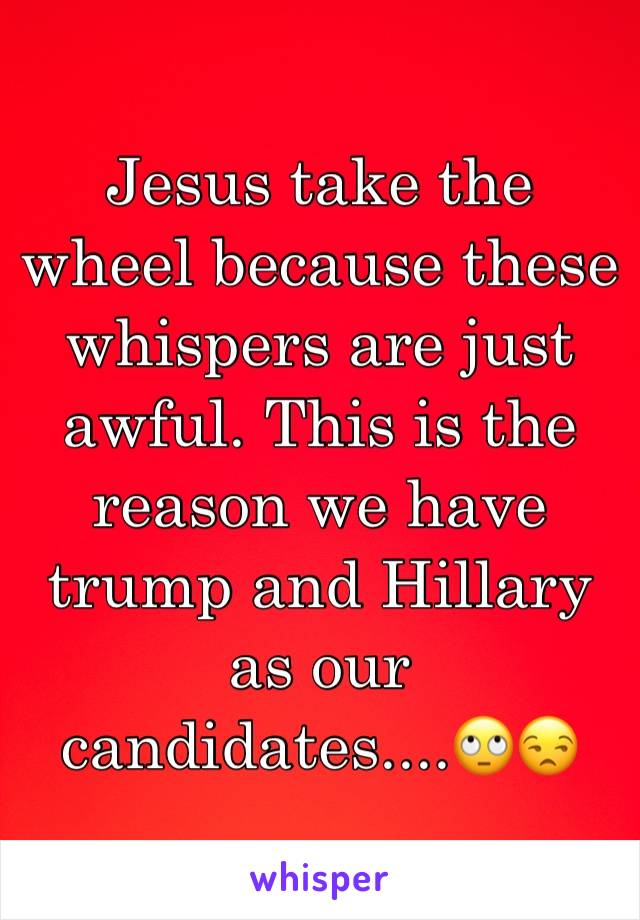 Jesus take the wheel because these whispers are just awful. This is the reason we have trump and Hillary as our candidates....🙄😒