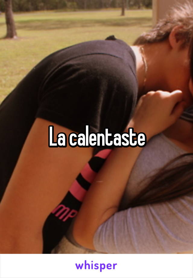 La calentaste