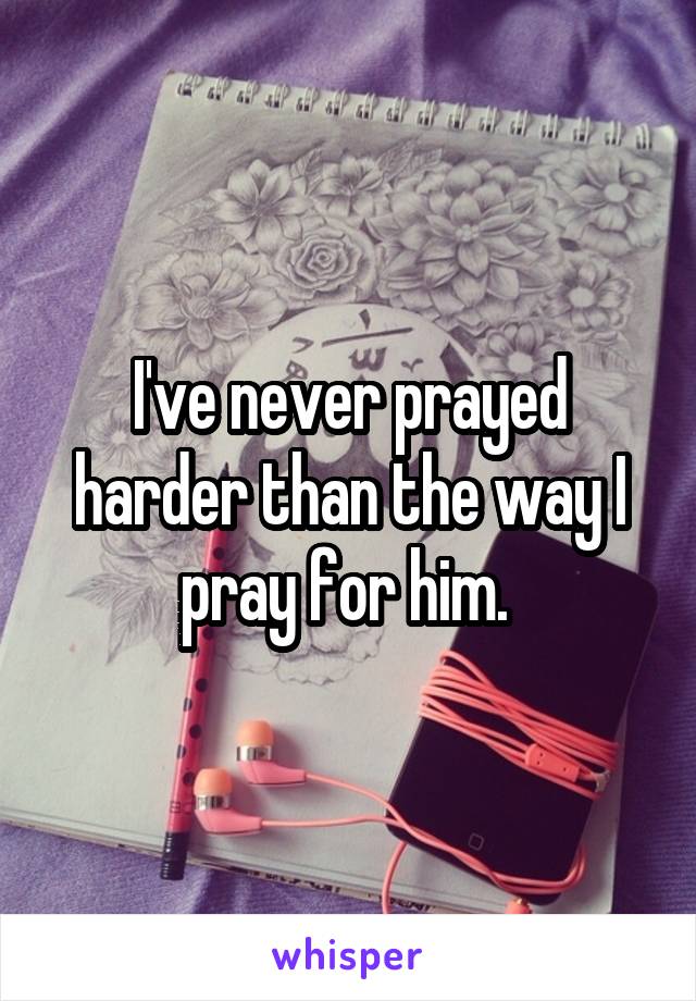 I've never prayed harder than the way I pray for him. 