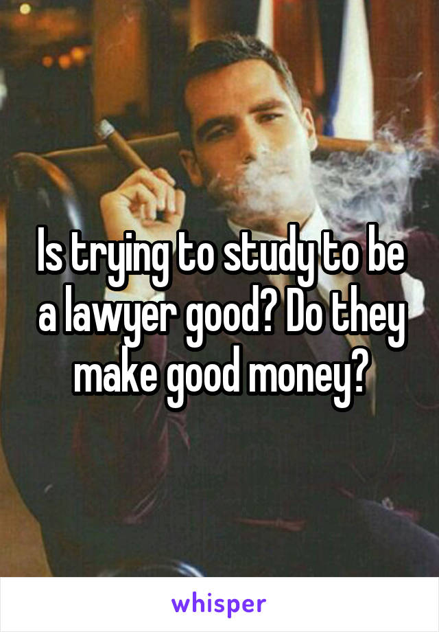 Is trying to study to be a lawyer good? Do they make good money?