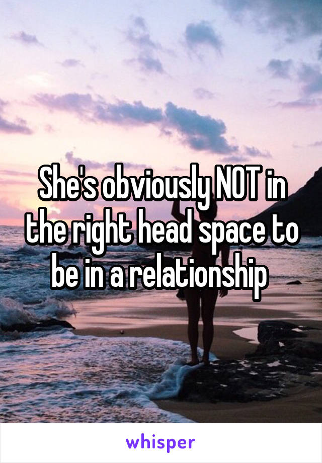 She's obviously NOT in the right head space to be in a relationship 