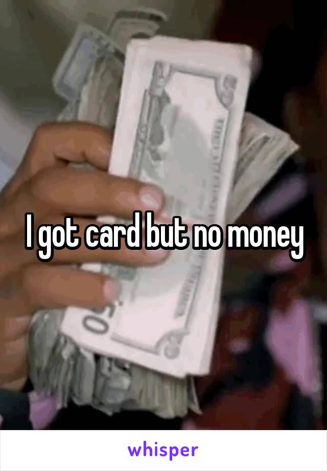 I got card but no money