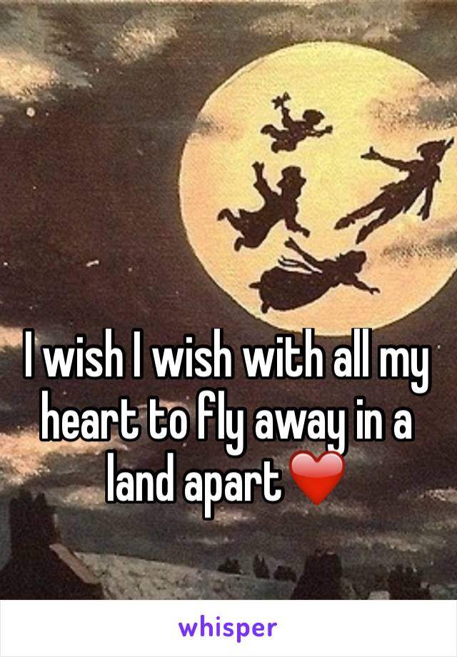 I wish I wish with all my heart to fly away in a land apart❤️