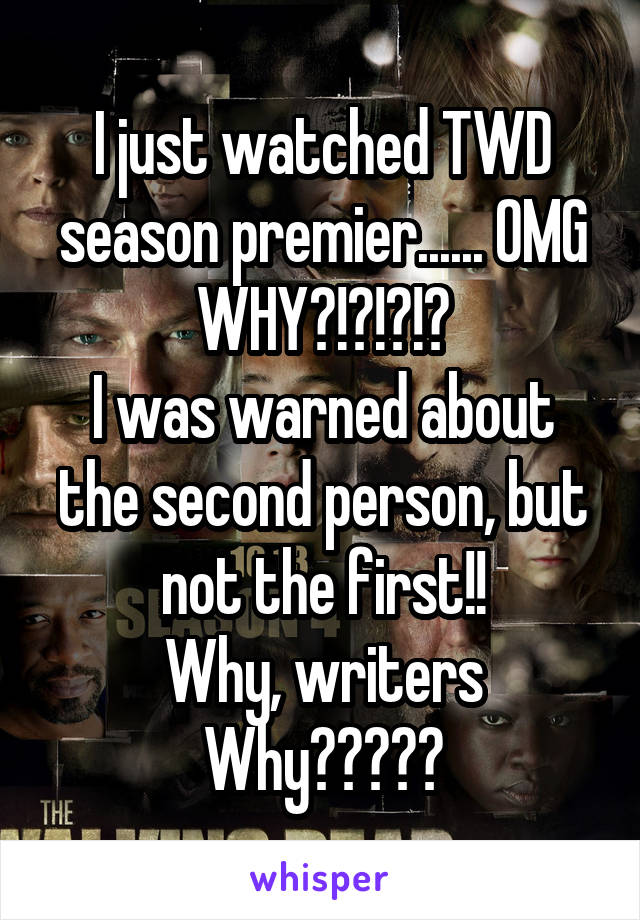 I just watched TWD season premier...... OMG WHY?!?!?!?
I was warned about the second person, but not the first!!
Why, writers Why?????