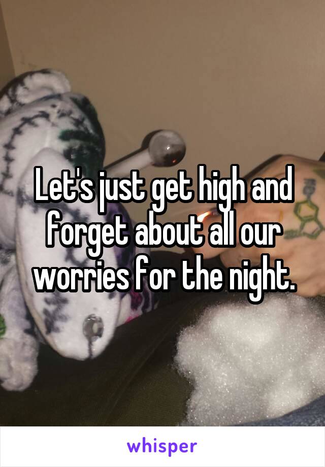 Let's just get high and forget about all our worries for the night.