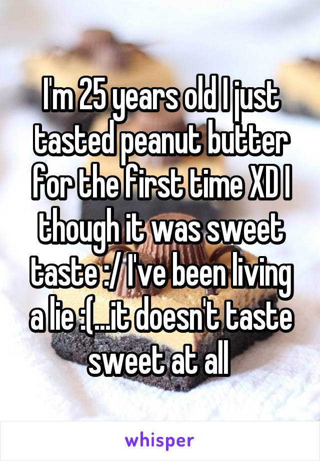 I'm 25 years old I just tasted peanut butter for the first time XD I though it was sweet taste :/ I've been living a lie :(...it doesn't taste sweet at all 