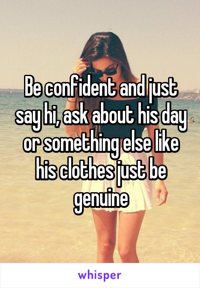 Be confident and just say hi, ask about his day or something else like his clothes just be genuine