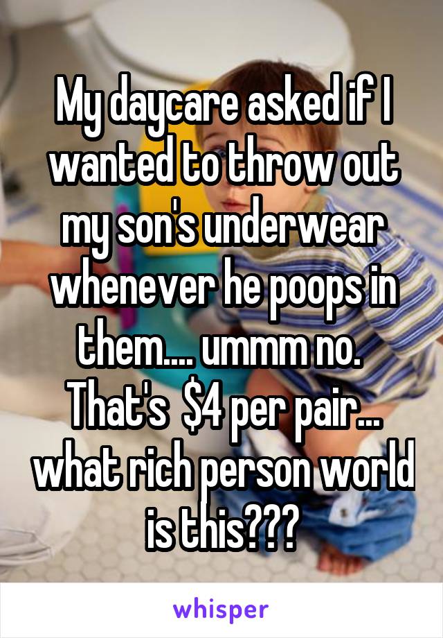 My daycare asked if I wanted to throw out my son's underwear whenever he poops in them.... ummm no.  That's  $4 per pair... what rich person world is this???