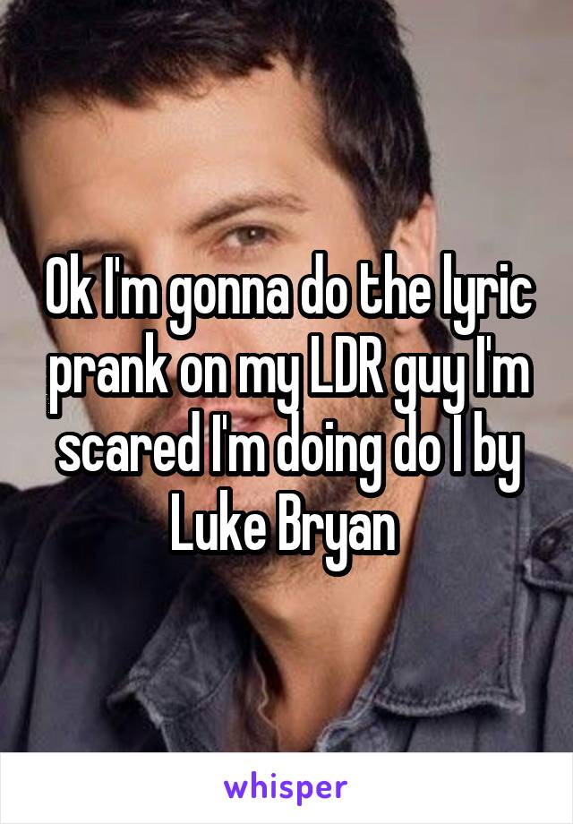 Ok I'm gonna do the lyric prank on my LDR guy I'm scared I'm doing do I by Luke Bryan 