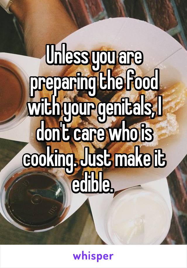 Unless you are preparing the food with your genitals, I don't care who is cooking. Just make it edible. 
