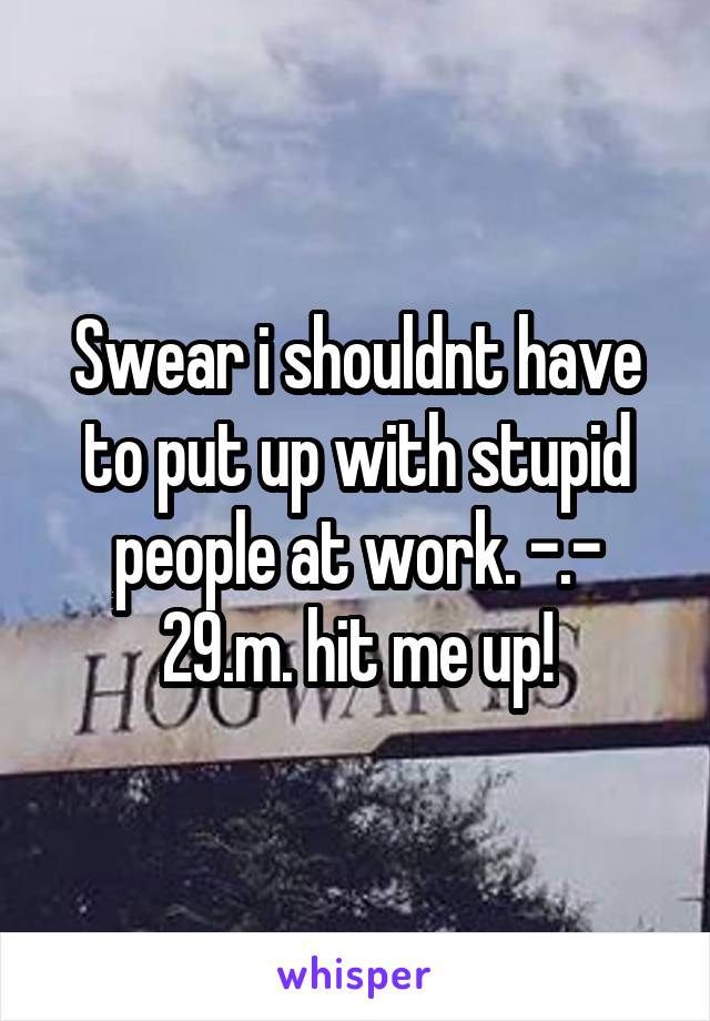 Swear i shouldnt have to put up with stupid people at work. -.- 29.m. hit me up!