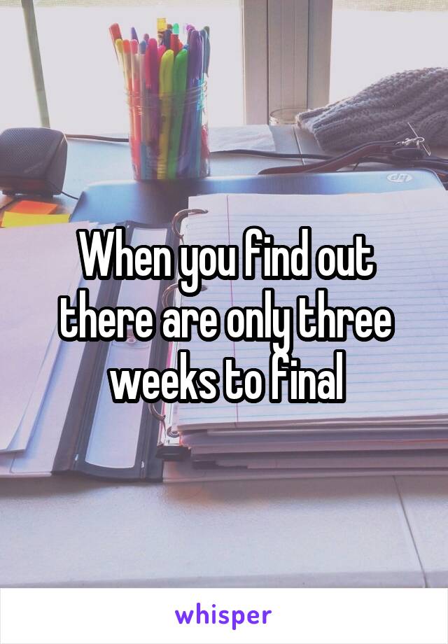 When you find out there are only three weeks to final