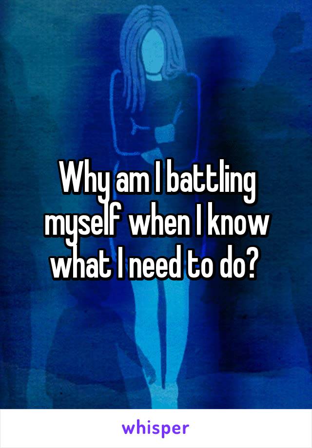 Why am I battling myself when I know what I need to do? 