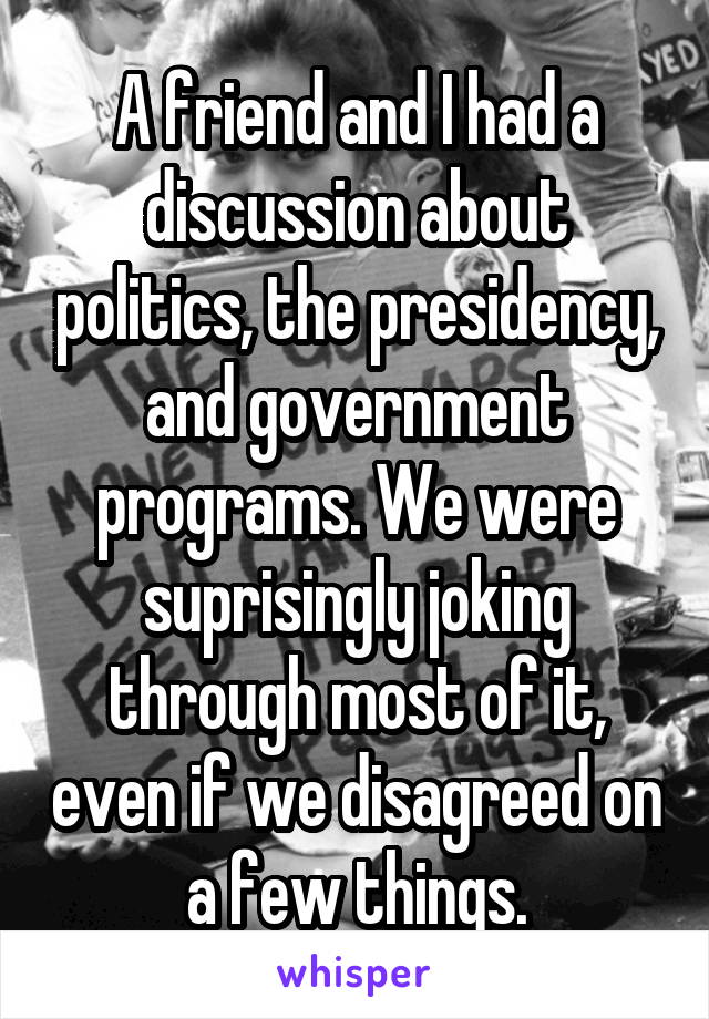 A friend and I had a discussion about politics, the presidency, and government programs. We were suprisingly joking through most of it, even if we disagreed on a few things.