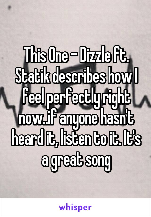 This One - Dizzle ft. Statik describes how I feel perfectly right now..if anyone hasn't heard it, listen to it. It's a great song