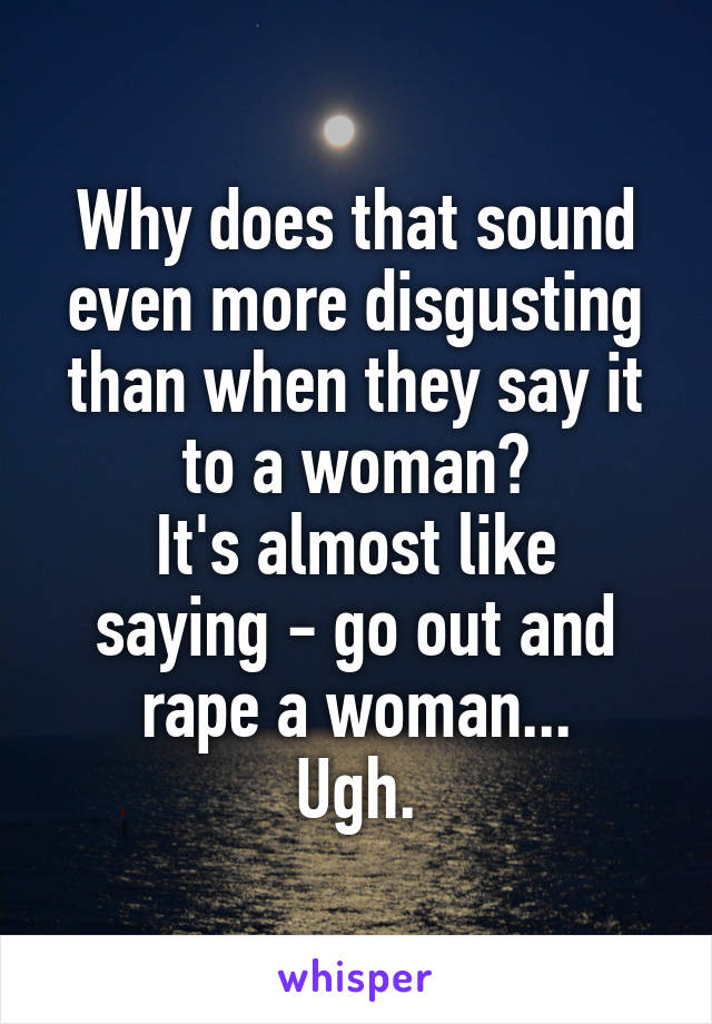 Why does that sound even more disgusting than when they say it to a woman?
It's almost like saying - go out and rape a woman...
Ugh.