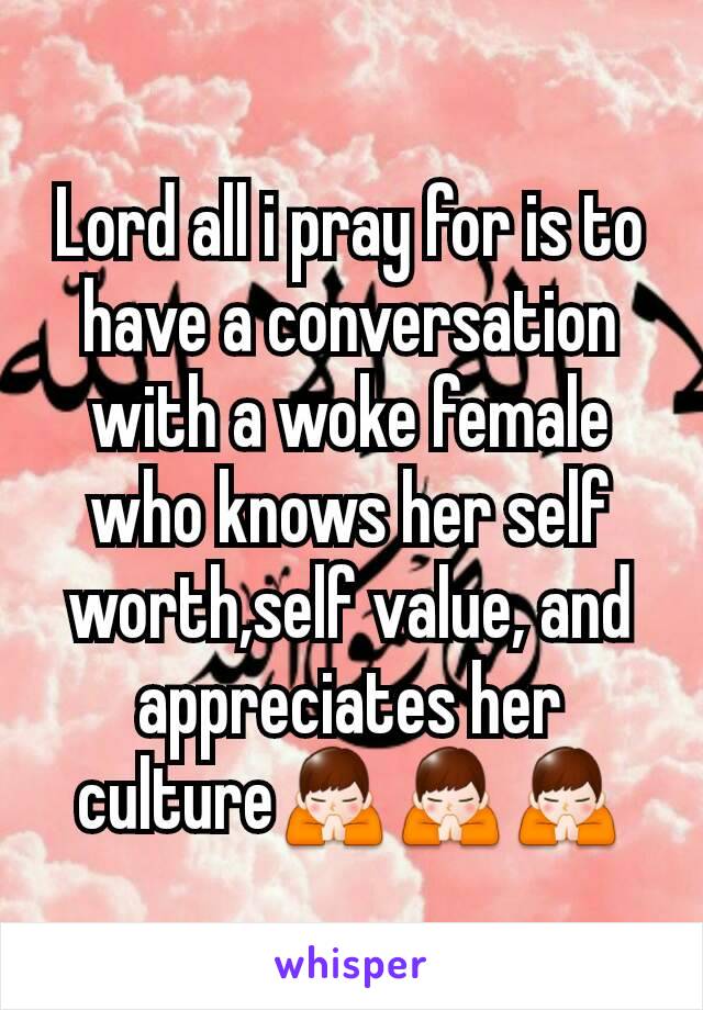 Lord all i pray for is to have a conversation with a woke female who knows her self worth,self value, and appreciates her culture🙏🙏🙏