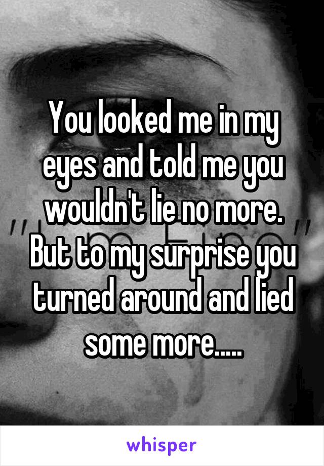 You looked me in my eyes and told me you wouldn't lie no more. But to my surprise you turned around and lied some more.....