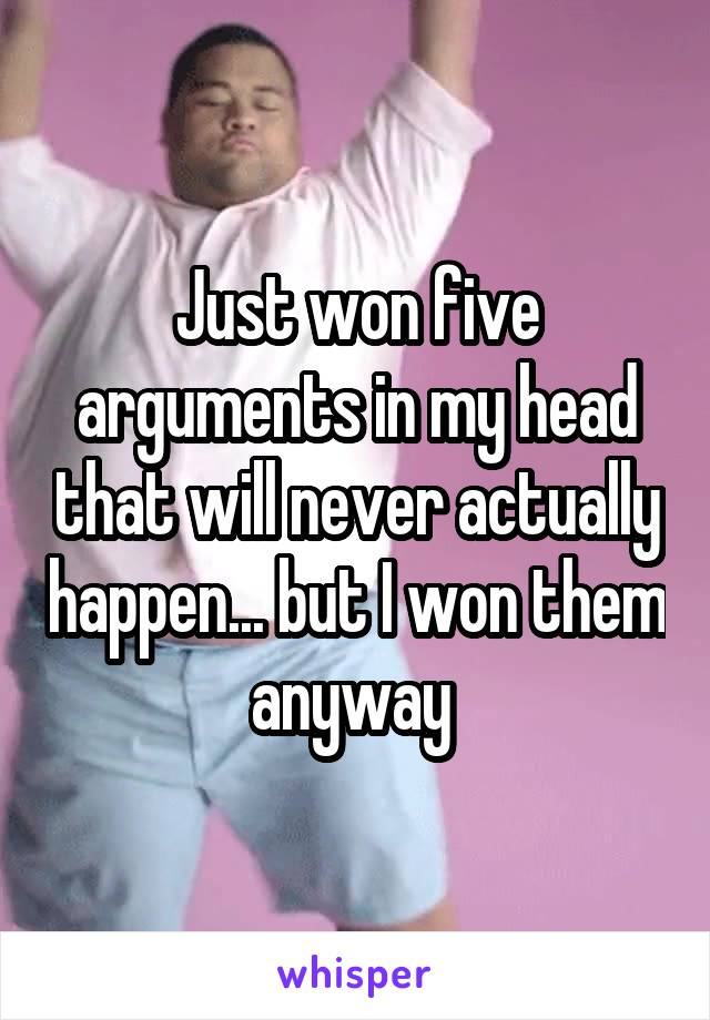 Just won five arguments in my head that will never actually happen... but I won them anyway 