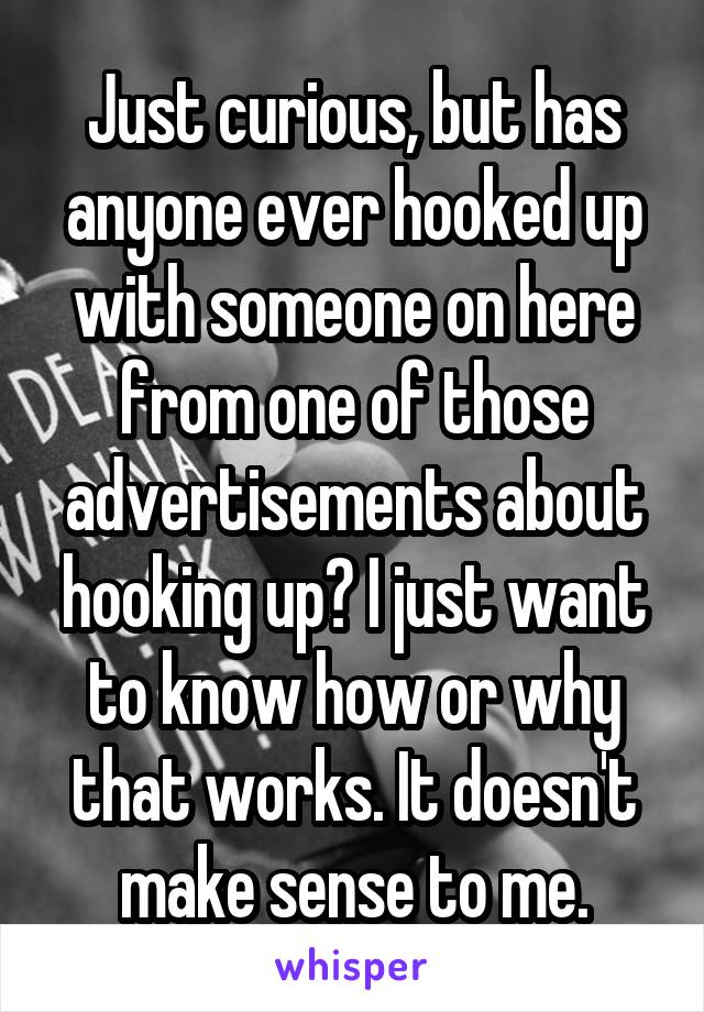 Just curious, but has anyone ever hooked up with someone on here from one of those advertisements about hooking up? I just want to know how or why that works. It doesn't make sense to me.