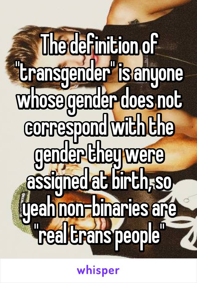 The definition of "transgender" is anyone whose gender does not correspond with the gender they were assigned at birth, so yeah non-binaries are "real trans people"
