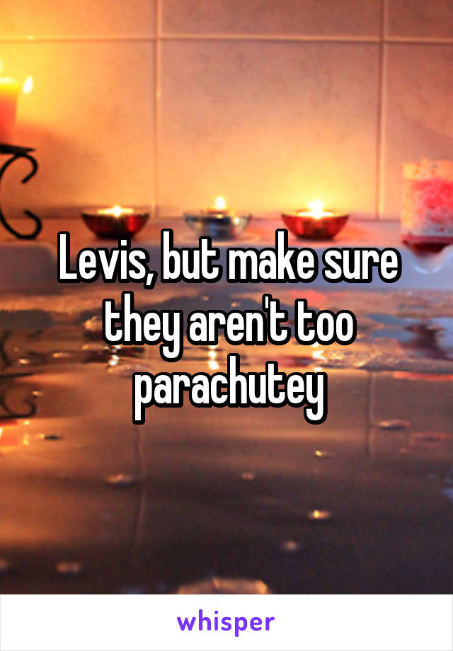 Levis, but make sure they aren't too parachutey