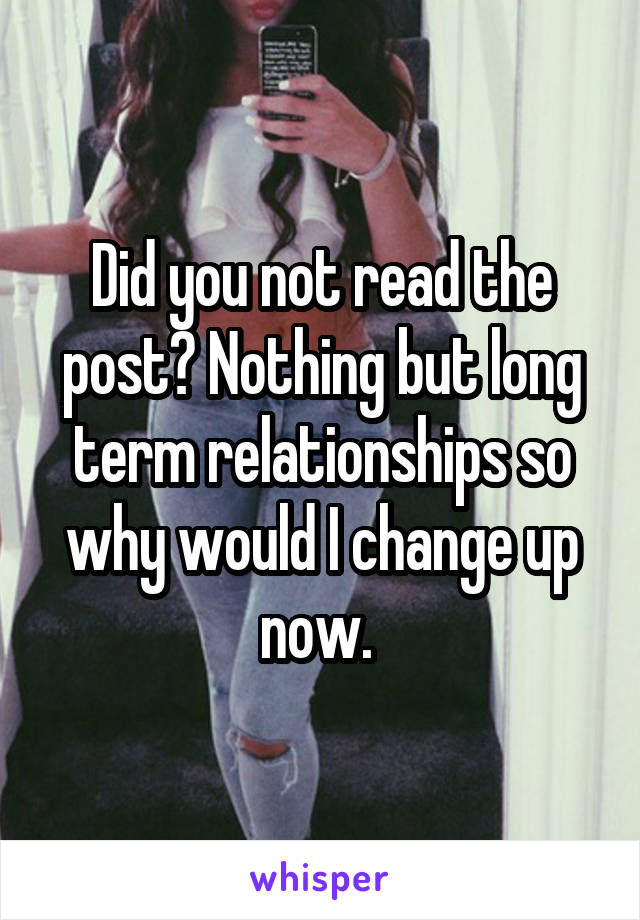 Did you not read the post? Nothing but long term relationships so why would I change up now. 