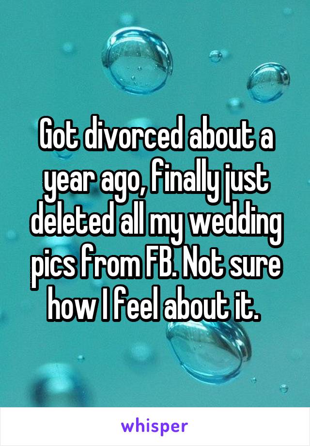 Got divorced about a year ago, finally just deleted all my wedding pics from FB. Not sure how I feel about it. 