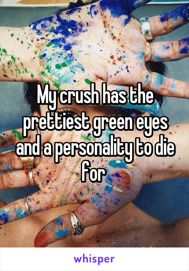 My crush has the prettiest green eyes and a personality to die for 