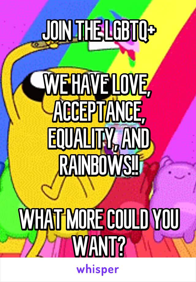 JOIN THE LGBTQ+

WE HAVE LOVE, 
ACCEPTANCE, EQUALITY, AND RAINBOWS!!

WHAT MORE COULD YOU WANT?